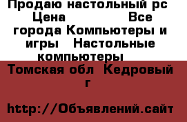 Продаю настольный рс › Цена ­ 175 000 - Все города Компьютеры и игры » Настольные компьютеры   . Томская обл.,Кедровый г.